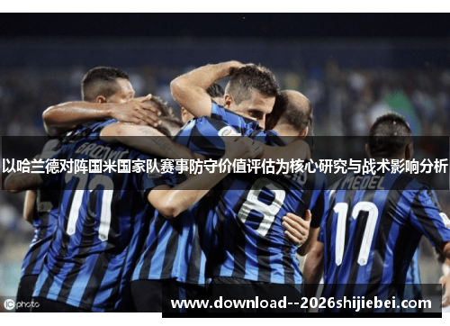 以哈兰德对阵国米国家队赛事防守价值评估为核心研究与战术影响分析