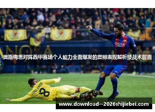 奥斯梅恩对阵西甲赛场个人能力全面爆发的震撼表现解析技战术层面