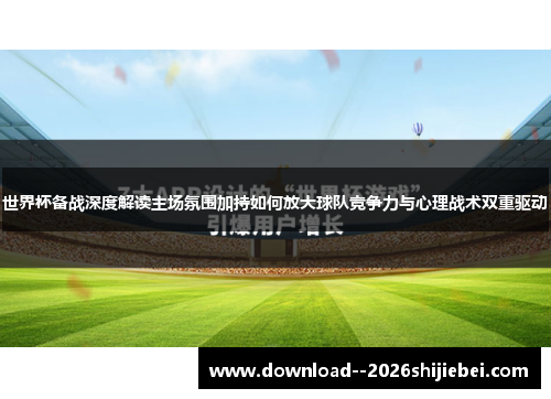 世界杯备战深度解读主场氛围加持如何放大球队竞争力与心理战术双重驱动