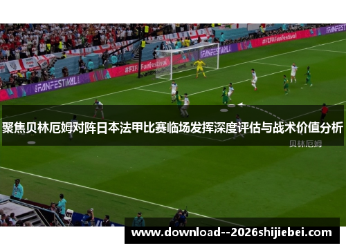 聚焦贝林厄姆对阵日本法甲比赛临场发挥深度评估与战术价值分析 聚焦贝林厄姆对阵日本法甲比赛临场发挥深度评估与战术价值分析