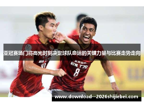 亚冠赛场门将高光时刻决定球队命运的关键力量与比赛走势走向 亚冠赛场门将高光时刻决定球队命运的关键力量与比赛走势走向