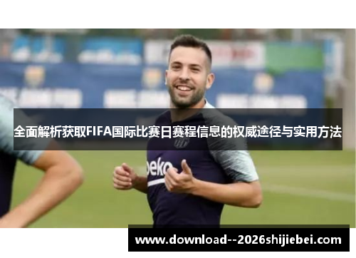 全面解析获取FIFA国际比赛日赛程信息的权威途径与实用方法 全面解析获取FIFA国际比赛日赛程信息的权威途径与实用方法