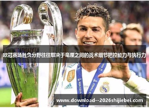 欧冠赛场胜负分野往往取决于毫厘之间的战术细节把控能力与执行力