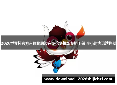 2026世界杯官方吉祥物周边在多伦多机场专柜上架 半小时内迅速售罄