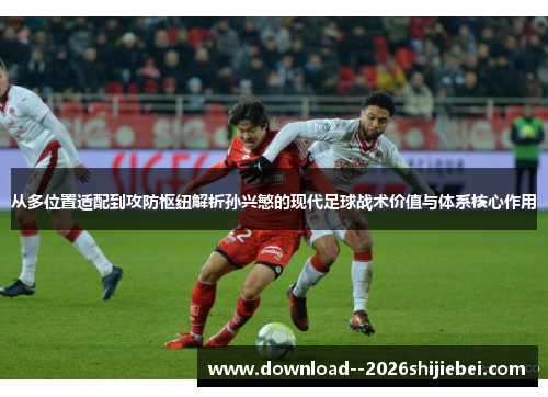 从多位置适配到攻防枢纽解析孙兴慜的现代足球战术价值与体系核心作用 从多位置适配到攻防枢纽解析孙兴慜的现代足球战术价值与体系核心作用