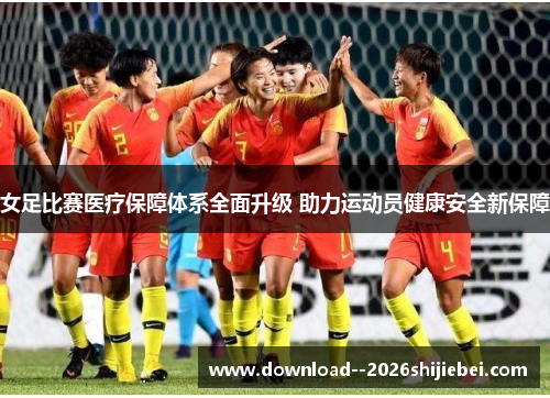 女足比赛医疗保障体系全面升级 助力运动员健康安全新保障 女足比赛医疗保障体系全面升级 助力运动员健康安全新保障