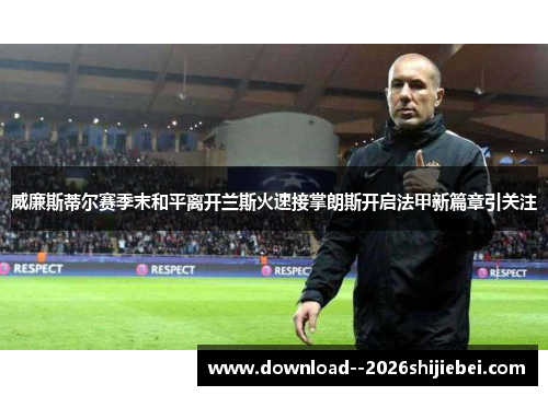 威廉斯蒂尔赛季末和平离开兰斯火速接掌朗斯开启法甲新篇章引关注