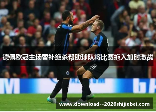 德佩欧冠主场替补绝杀帮助球队将比赛拖入加时激战