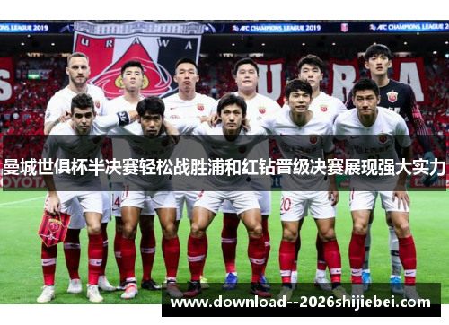 曼城世俱杯半决赛轻松战胜浦和红钻晋级决赛展现强大实力 曼城世俱杯半决赛轻松战胜浦和红钻晋级决赛展现强大实力