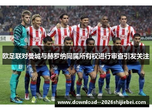 欧足联对曼城与赫罗纳同属所有权进行审查引发关注