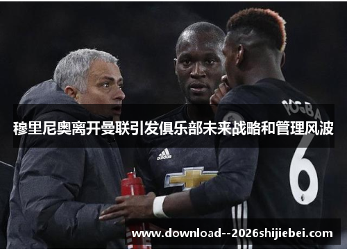 穆里尼奥离开曼联引发俱乐部未来战略和管理风波