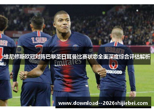 维尼修斯欧冠对阵巴黎圣日耳曼比赛状态全面深度综合评估解析