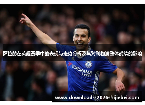 萨拉赫在英超赛季中的表现与走势分析及其对利物浦整体战绩的影响