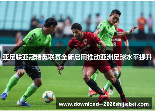 亚足联亚冠精英联赛全新启用推动亚洲足球水平提升