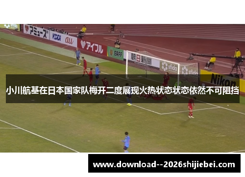 小川航基在日本国家队梅开二度展现火热状态状态依然不可阻挡