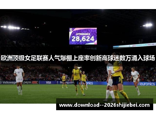 欧洲顶级女足联赛人气爆棚上座率创新高球迷数万涌入球场