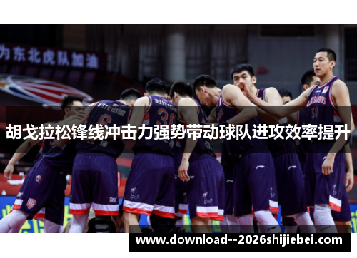 胡戈拉松锋线冲击力强势带动球队进攻效率提升
