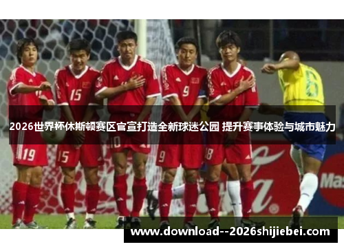 2026世界杯休斯顿赛区官宣打造全新球迷公园 提升赛事体验与城市魅力