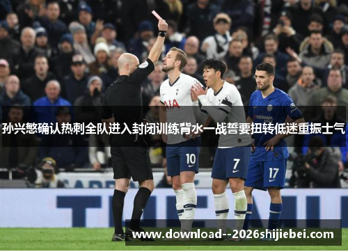 孙兴慜确认热刺全队进入封闭训练背水一战誓要扭转低迷重振士气