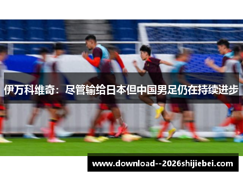 伊万科维奇：尽管输给日本但中国男足仍在持续进步